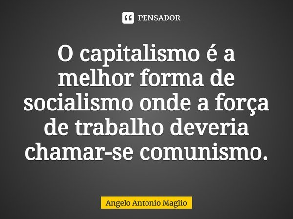 ⁠O capitalismo é a melhor forma de socialismo onde a força de trabalho deveria chamar-se comunismo.... Frase de Angelo Antonio Maglio.