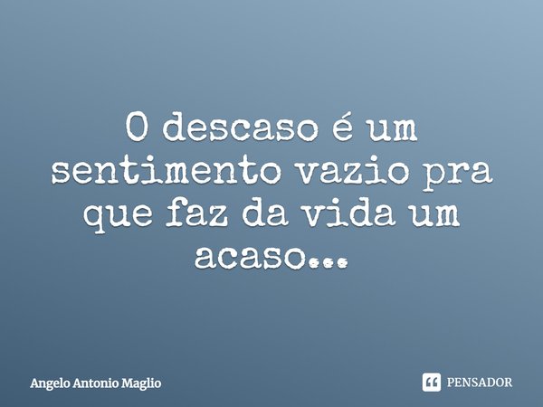⁠O descaso é um sentimento vazio pra que faz da vida um acaso...... Frase de Angelo Antonio Maglio.