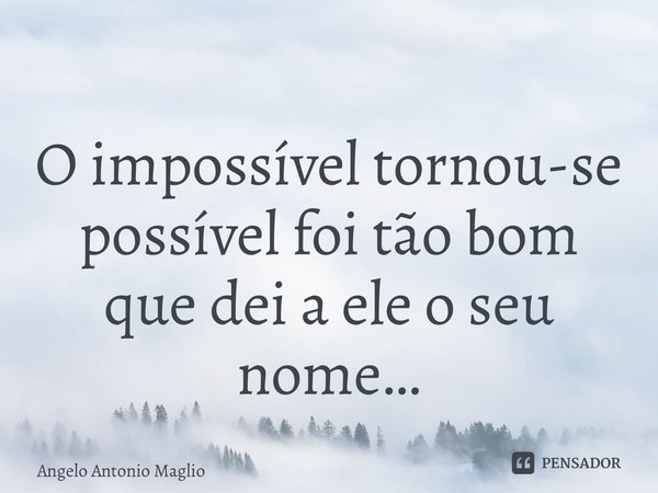 ⁠ O impossível tornou-se possível foi tão bom que dei a ele o seu nome…... Frase de Angelo Antonio Maglio.