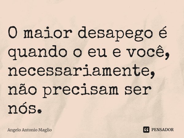 ⁠O maior desapego é quando o eu e você, necessariamente, não precisam ser nós.... Frase de Angelo Antonio Maglio.
