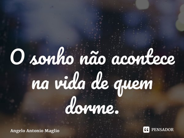 ⁠O sonho não acontece na vida de quem dorme.... Frase de Angelo Antonio Maglio.