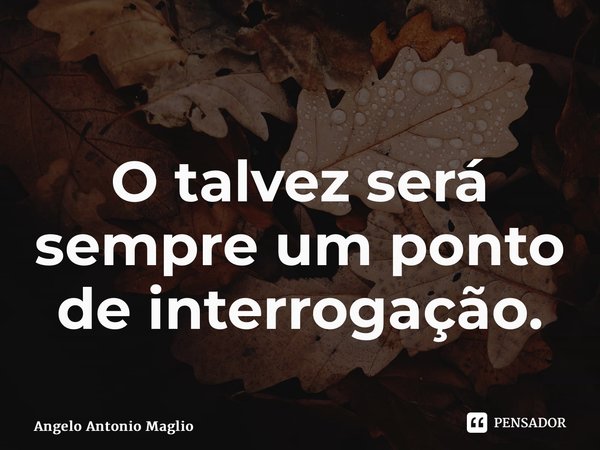 ⁠ O talvez será sempre um ponto de interrogação.... Frase de Angelo Antonio Maglio.