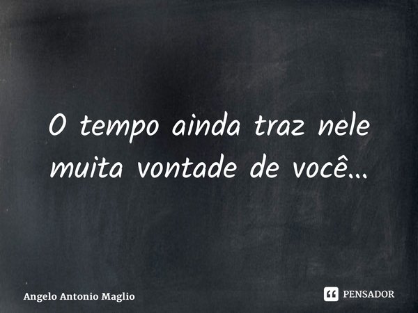 ⁠O tempo ainda traz nele muita vontade de você…... Frase de Angelo Antonio Maglio.