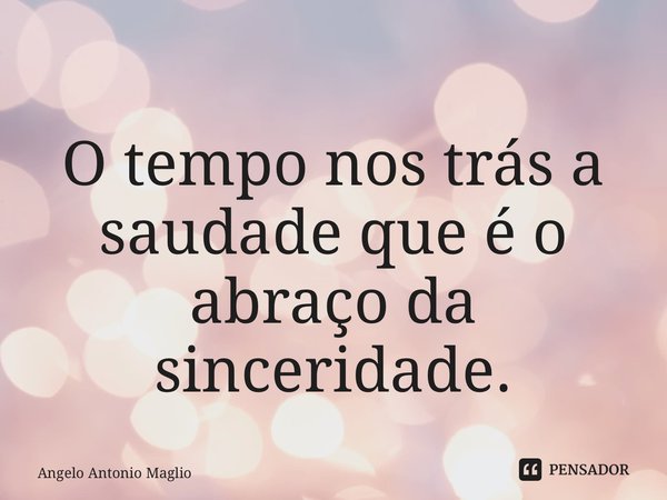 ⁠ O tempo nos trás a saudade que é o abraço da sinceridade.... Frase de Angelo Antonio Maglio.