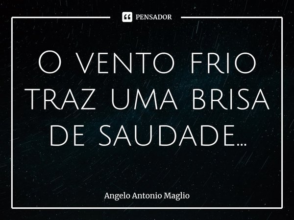 ⁠O vento frio traz uma brisa de saudade...... Frase de Angelo Antonio Maglio.