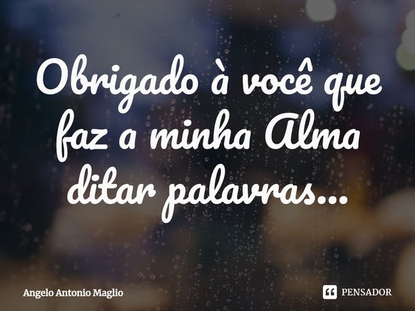 ⁠Obrigado à você que faz a minha Alma ditar palavras...... Frase de Angelo Antonio Maglio.