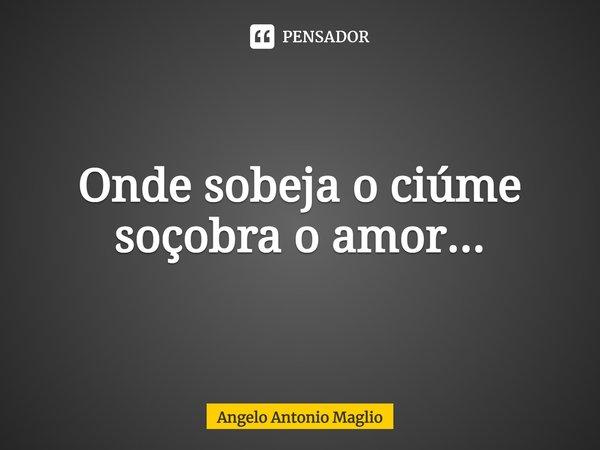 ⁠Onde sobeja o ciúme soçobra o amor...... Frase de Angelo Antonio Maglio.