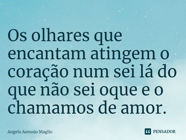 ⁠Os olhares que encantam atingem o coração num sei lá do que não sei oque e o chamamos de amor.... Frase de Angelo Antonio Maglio.