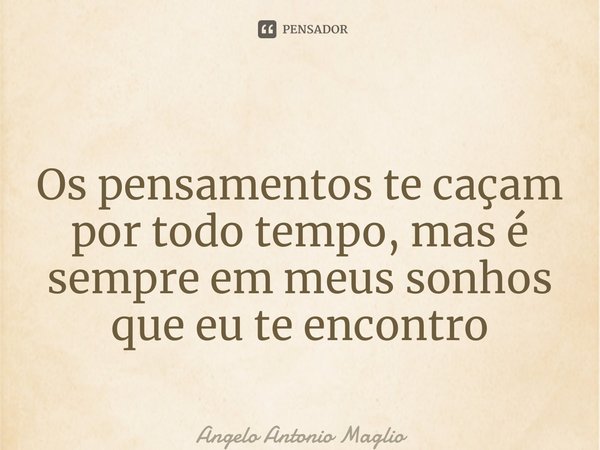 ⁠ Os pensamentos te caçam por todo tempo, mas é sempre em meus sonhos que eu te encontro... Frase de Angelo Antonio Maglio.