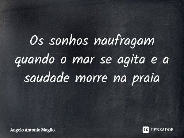 ⁠Os sonhos naufragam quando o mar se agita e a saudade morre na praia... Frase de Angelo Antonio Maglio.