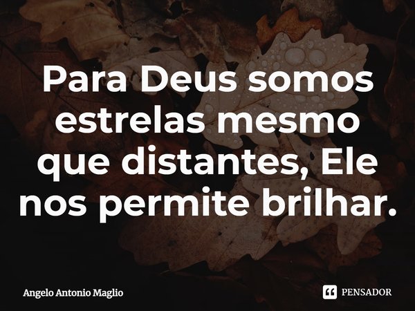 ⁠Para Deus somos estrelas mesmo que distantes, Ele nos permite brilhar.... Frase de Angelo Antonio Maglio.