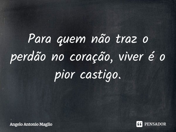 ⁠Para quem não traz o perdão no coração, viver é o pior castigo.... Frase de Angelo Antonio Maglio.