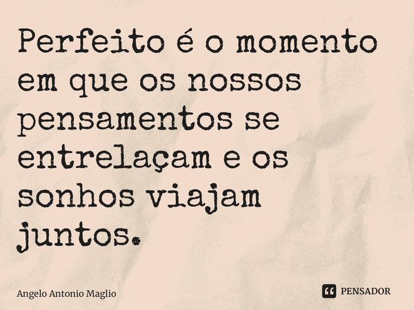⁠Perfeito é o momento em que os nossos pensamentos se entrelaçam e os sonhos viajam juntos.... Frase de Angelo Antonio Maglio.