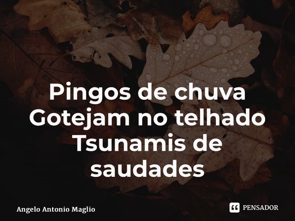 ⁠⁠ Pingos de chuva Gotejam no telhado Tsunamis de saudades... Frase de Angelo Antonio Maglio.