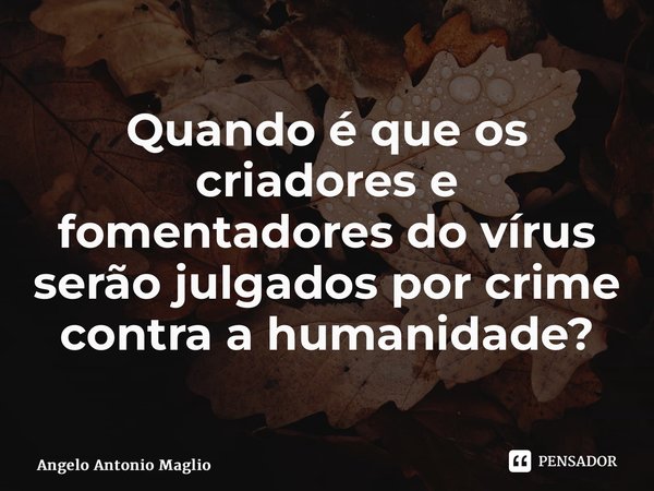⁠Quando é que os criadores e fomentadores do vírus serão julgados por crime contra a humanidade?... Frase de Angelo Antonio Maglio.