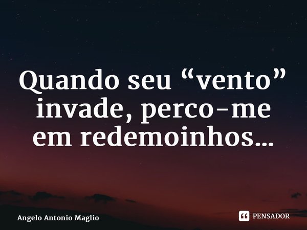 ⁠Quando seu “vento” invade, perco-me em redemoinhos…... Frase de Angelo Antonio Maglio.