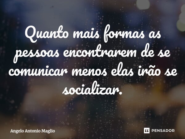 ⁠Quanto mais formas as pessoas encontrarem de se comunicar menos elas irão se socializar.... Frase de Angelo Antonio Maglio.