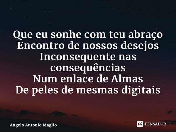 ⁠Que eu sonhe com teu abraço Encontro de nossos desejos Inconsequente nas consequências Num enlace de Almas De peles de mesmas digitais... Frase de Angelo Antonio Maglio.