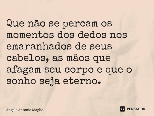 Que não se percam os momentos dos dedos nos emaranhados de seus cabelos, as mãos que afagam seu corpo e que o sonho seja eterno.... Frase de Angelo Antonio Maglio.