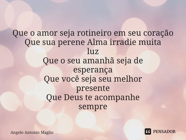 ⁠ Que o amor seja rotineiro em seu coração Que sua perene Alma irradie muita luz Que o seu amanhã seja de esperança Que você seja seu melhor presente Que Deus t... Frase de Angelo Antonio Maglio.