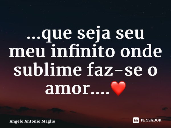 ⁠...que seja seu meu infinito onde sublime faz-se o amor....❤... Frase de Angelo Antonio Maglio.