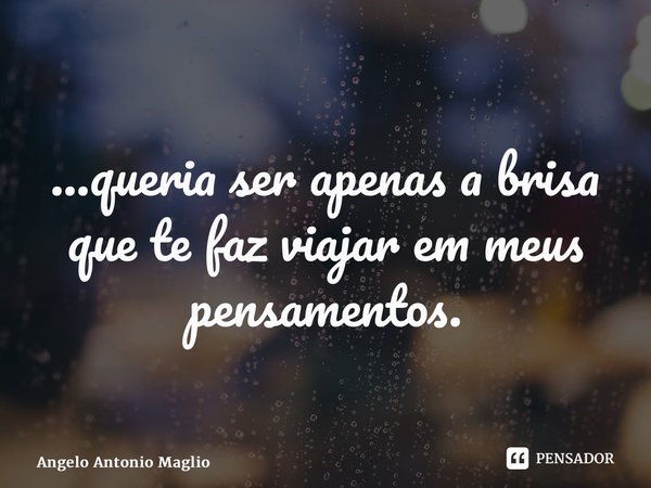 ...queria ser apenas a brisa que te faz viajar em meus pensamentos.... Frase de Angelo Antonio Maglio.