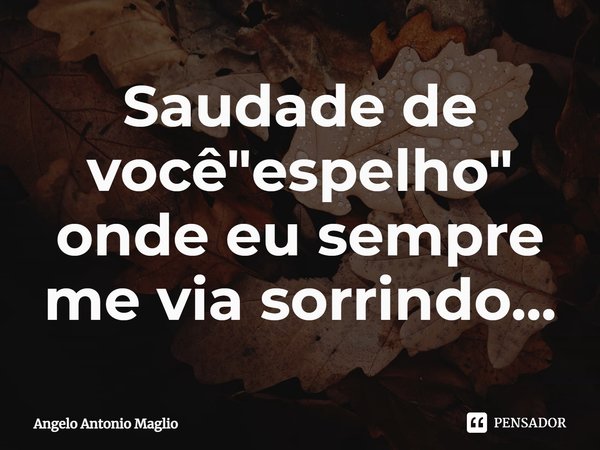 ⁠Saudade de você "espelho" onde eu sempre me via sorrindo...... Frase de Angelo Antonio Maglio.