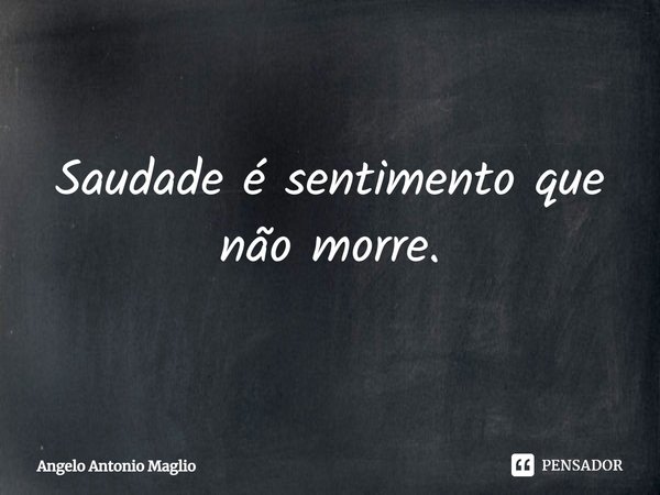 ⁠Saudade é sentimento que não morre.... Frase de Angelo Antonio Maglio.
