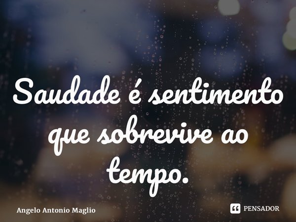 ⁠Saudade é sentimento que sobrevive ao tempo.... Frase de Angelo Antonio Maglio.