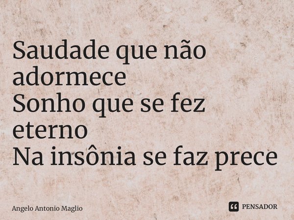 ⁠Saudade que não adormece Sonho que se fez eterno Na insônia se faz prece... Frase de Angelo Antonio Maglio.