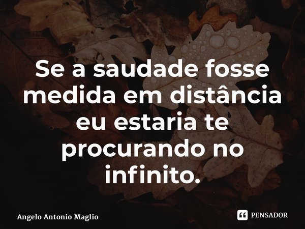⁠Se a saudade fosse medida em distância eu estaria te procurando no infinito.... Frase de Angelo Antonio Maglio.