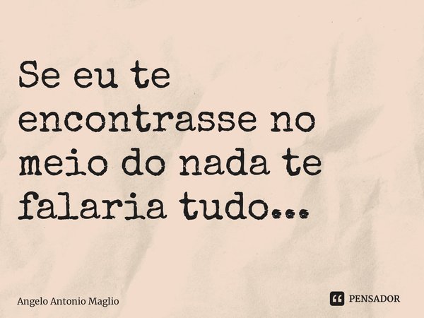 ⁠Se eu te encontrasse no meio do nada te falaria tudo...... Frase de Angelo Antonio Maglio.