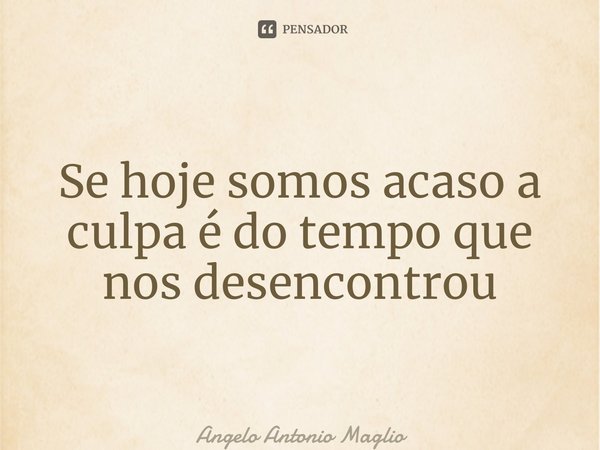 ⁠Se hoje somos acaso a culpa é do tempo que nos desencontrou... Frase de Angelo Antonio Maglio.