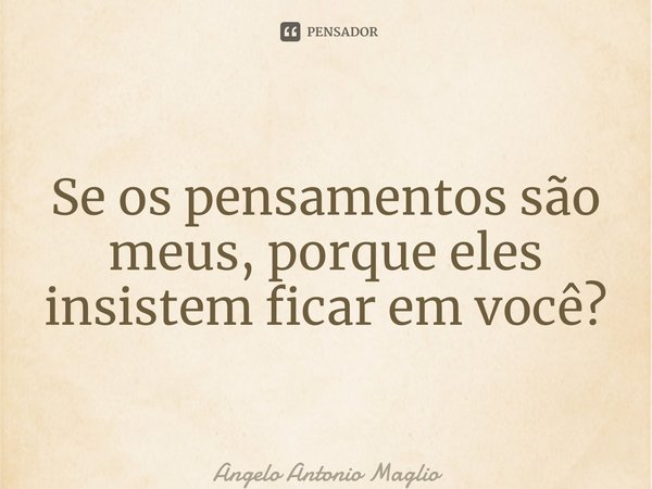 ⁠Se os pensamentos são meus, porque eles insistem ficar em você?... Frase de Angelo Antonio Maglio.