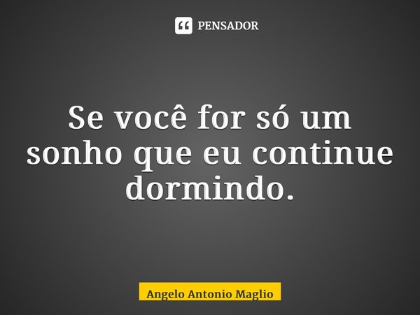 Se você for só um sonho que eu continue dormindo.... Frase de Angelo Antonio Maglio.