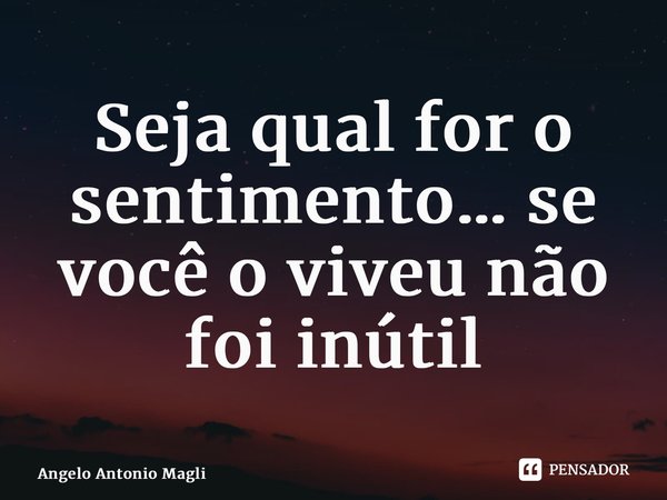 ⁠Seja qual for o sentimento… se você o viveu não foi inútil... Frase de Angelo Antonio Maglio.