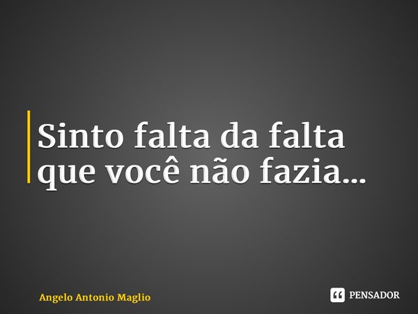 ⁠Sinto falta da falta que você não fazia…... Frase de Angelo Antonio Maglio.