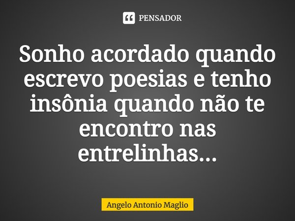 ⁠Sonho acordado quando escrevo poesias e tenho insônia quando não te encontro nas entrelinhas...... Frase de Angelo Antonio Maglio.