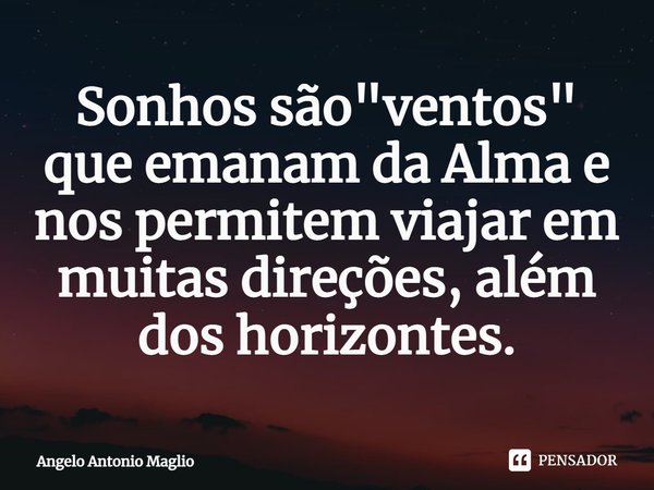 ⁠Sonhos são "ventos" que emanam da Alma e nos permitem viajar em muitas direções, além dos horizontes.... Frase de Angelo Antonio Maglio.