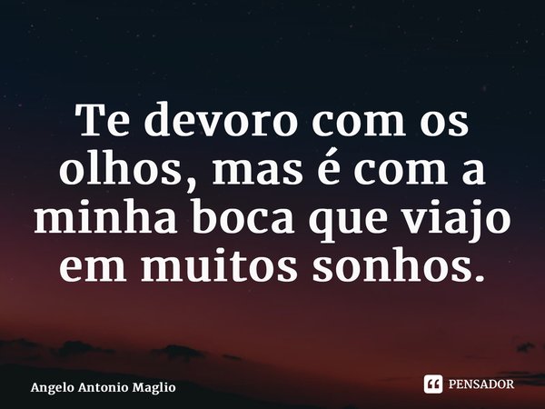 ⁠Te devoro com os olhos, mas é com a minha boca que viajo em muitos sonhos.... Frase de Angelo Antonio Maglio.