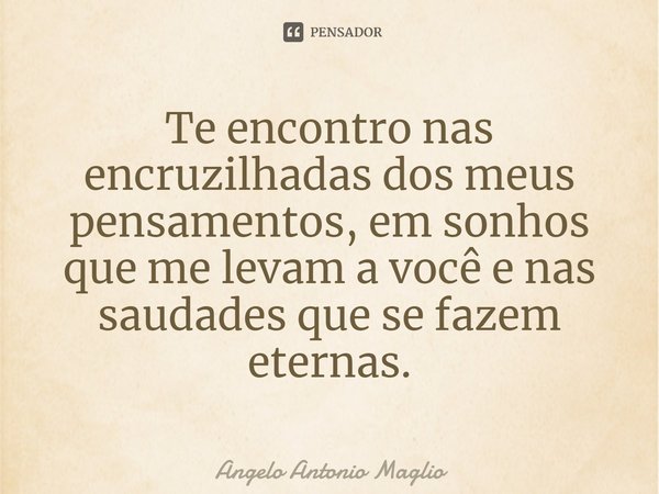 ⁠Te encontro nas encruzilhadas dos meus pensamentos, em sonhos que me levam a você e nas saudades que se fazem eternas.... Frase de Angelo Antonio Maglio.
