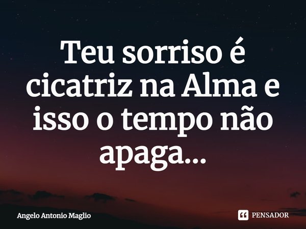 ⁠Teu sorriso é cicatriz na Alma e isso o tempo não apaga...... Frase de Angelo Antonio Maglio.