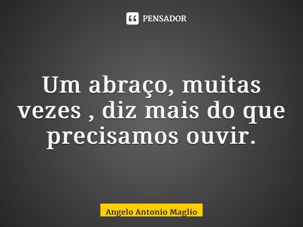 ⁠Um abraço, muitas vezes , diz mais do que precisamos ouvir.... Frase de Angelo Antonio Maglio.