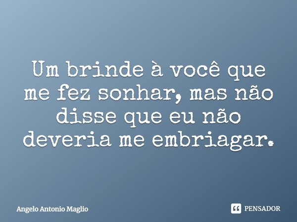 ⁠Um brinde à você que me fez sonhar, mas não disse que eu não deveria me embriagar.... Frase de Angelo Antonio Maglio.