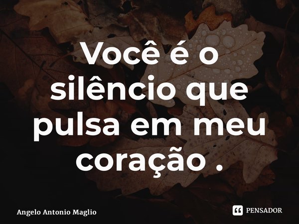 ⁠Você é o silêncio que pulsa em meu coração .... Frase de Angelo Antonio Maglio.