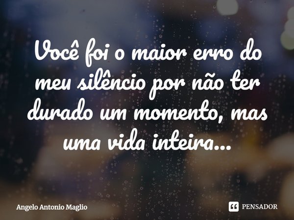 ⁠Você foi o maior erro do meu silêncio por não ter durado um momento, mas uma vida inteira...... Frase de Angelo Antonio Maglio.