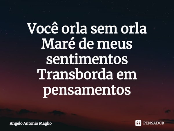 ⁠Você orla sem orla
Maré de meus sentimentos
Transborda em pensamentos... Frase de Angelo Antonio Maglio.