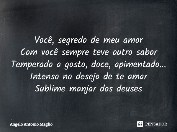⁠Você, segredo de meu amor Com você sempre teve outro sabor Temperado a gosto, doce, apimentado... Intenso no desejo de te amar Sublime manjar dos deuses... Frase de Angelo Antonio Maglio.