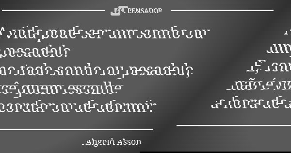 A vida pode ser um sonho ou um pesadelo. E, como todo sonho ou pesadelo, não é você quem escolhe a hora de acordar ou de dormir.... Frase de Angelo Asson.