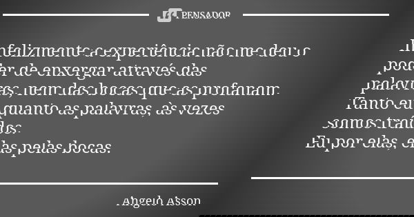 Infelizmente a experiência não me deu o poder de enxergar através das palavras,nem das bocas que as profanam. Tanto eu quanto as palavras, às vezes somos traído... Frase de Angelo Asson.